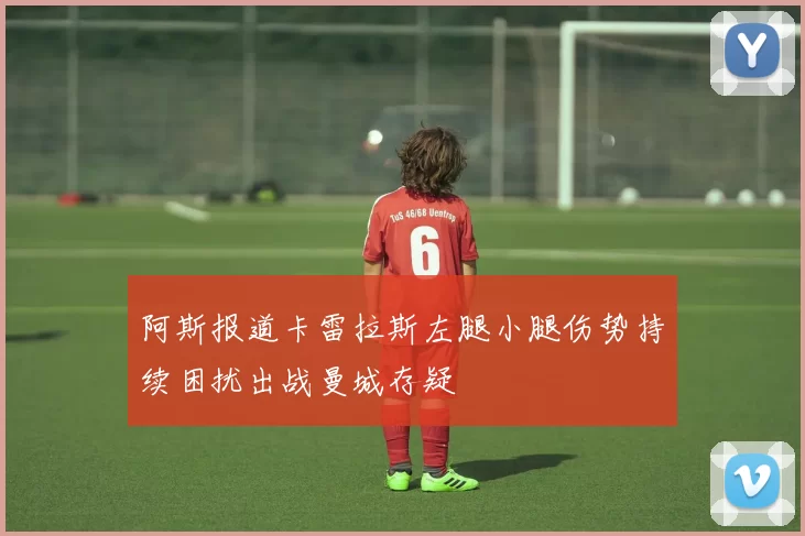 阿斯报道卡雷拉斯左腿小腿伤势持续困扰出战曼城存疑