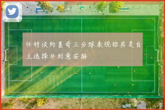 怀特谈约基奇三分球表现称其是自主选择非刻意安排