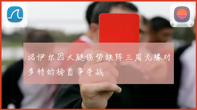 诺伊尔因大腿伤势缺阵三周无缘对多特的榜首争夺战