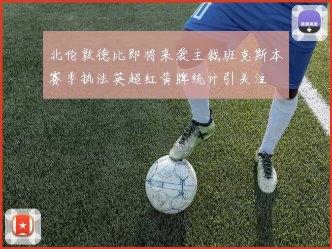 北伦敦德比即将来袭主裁班克斯本赛季执法英超红黄牌统计引关注