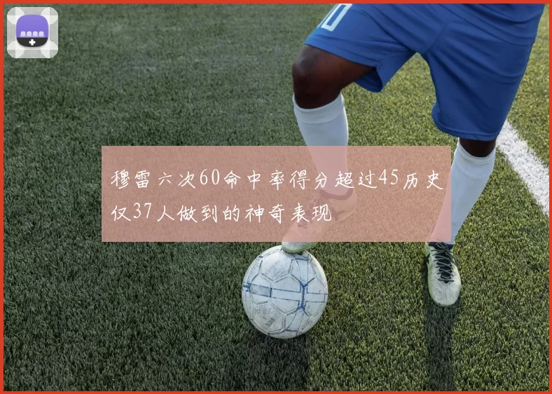 穆雷六次60命中率得分超过45历史仅37人做到的神奇表现