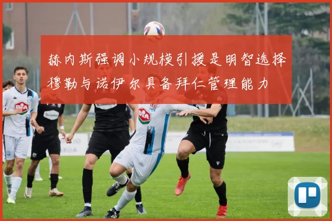 赫内斯强调小规模引援是明智选择穆勒与诺伊尔具备拜仁管理能力
