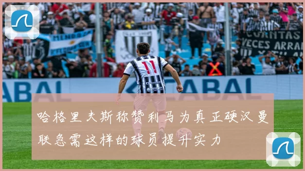 哈格里夫斯称赞利马为真正硬汉曼联急需这样的球员提升实力