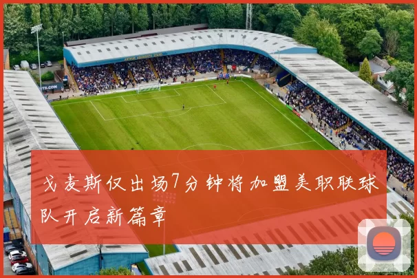 戈麦斯仅出场7分钟将加盟美职联球队开启新篇章