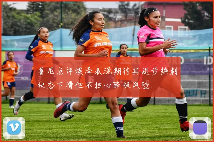 鲁尼点评埃泽表现期待其进步热刺状态下滑但不担心降级风险