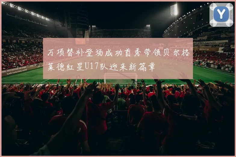 万项替补登场成功首秀带领贝尔格莱德红星U17队迎来新篇章