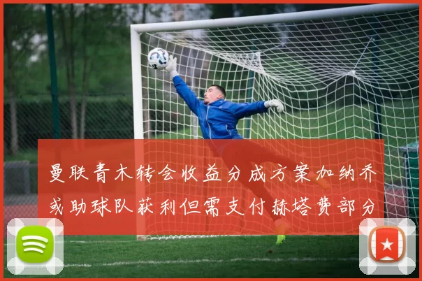 曼联青木转会收益分成方案加纳乔或助球队获利但需支付赫塔费部分收益