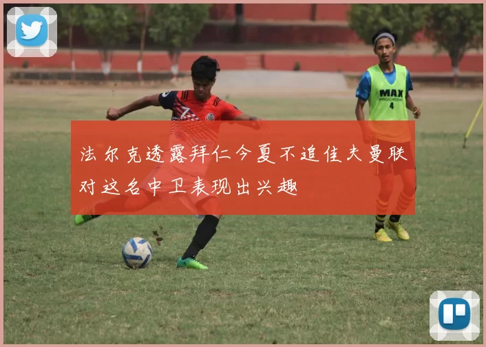 法尔克透露拜仁今夏不追佳夫曼联对这名中卫表现出兴趣