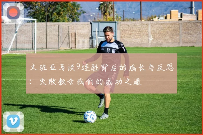 文班亚马谈9连胜背后的成长与反思：失败教会我们的成功之道