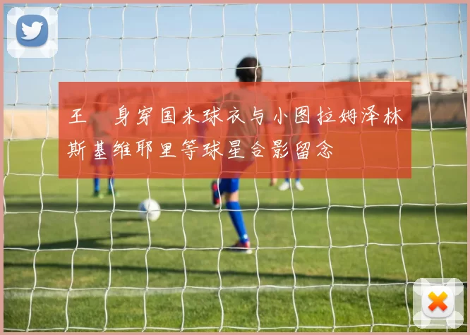 王濛身穿国米球衣与小图拉姆泽林斯基维耶里等球星合影留念