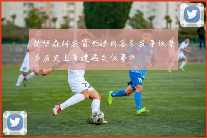 赫伊森转发冒犯性内容引发争议皇马历史上曾遭遇类似事件