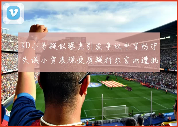 KD小号疑似曝光引发争议申京防守失误小贾表现受质疑科尔言论遭批评
