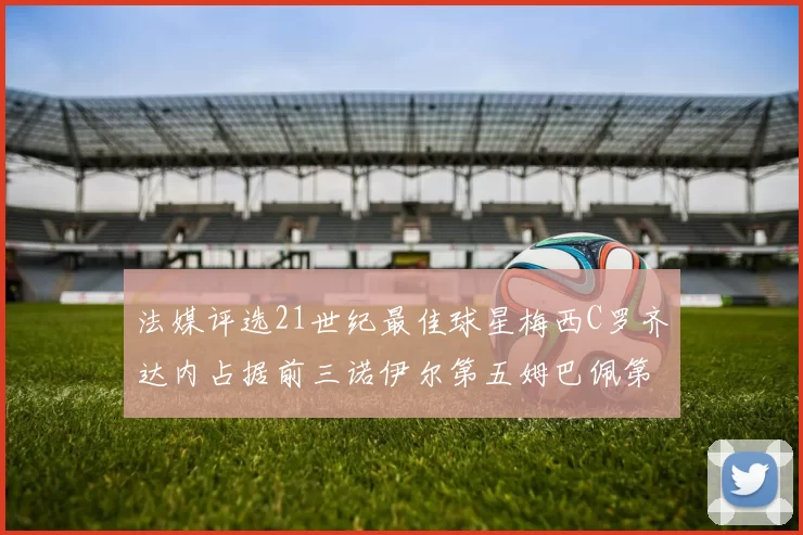 法媒评选21世纪最佳球星梅西C罗齐达内占据前三诺伊尔第五姆巴佩第十八