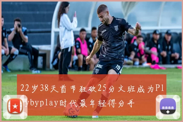 22岁38天首节狂砍25分文班成为Playbyplay时代最年轻得分手