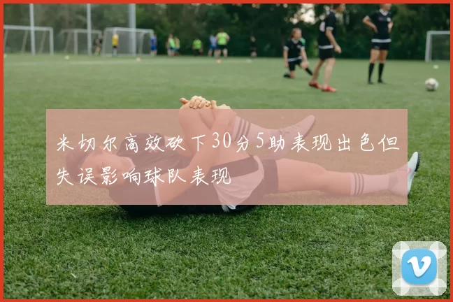 米切尔高效砍下30分5助表现出色但失误影响球队表现