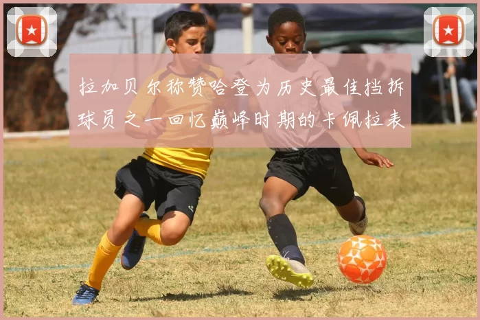 拉加贝尔称赞哈登为历史最佳挡拆球员之一回忆巅峰时期的卡佩拉表现