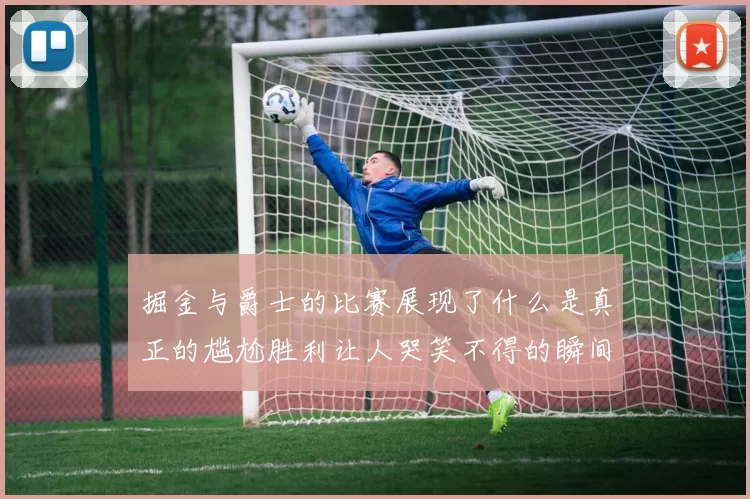 掘金与爵士的比赛展现了什么是真正的尴尬胜利让人哭笑不得的瞬间
