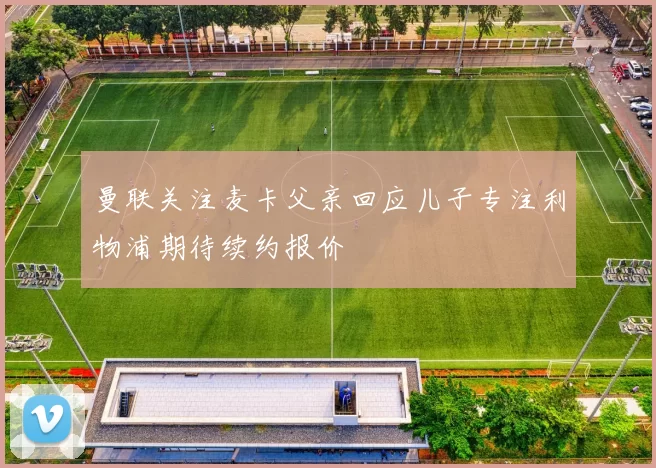 曼联关注麦卡父亲回应儿子专注利物浦期待续约报价