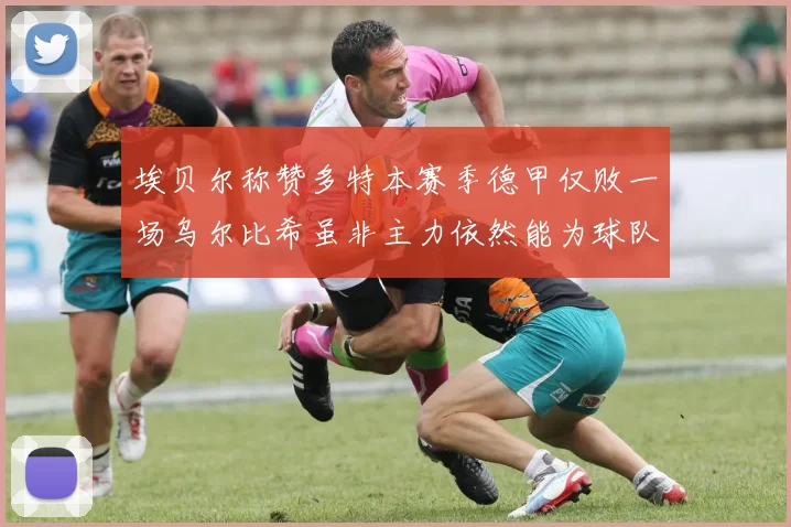 埃贝尔称赞多特本赛季德甲仅败一场乌尔比希虽非主力依然能为球队贡献力量