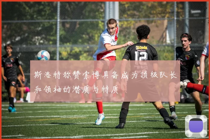 斯洛特称赞索博具备成为顶级队长和领袖的潜质与特质