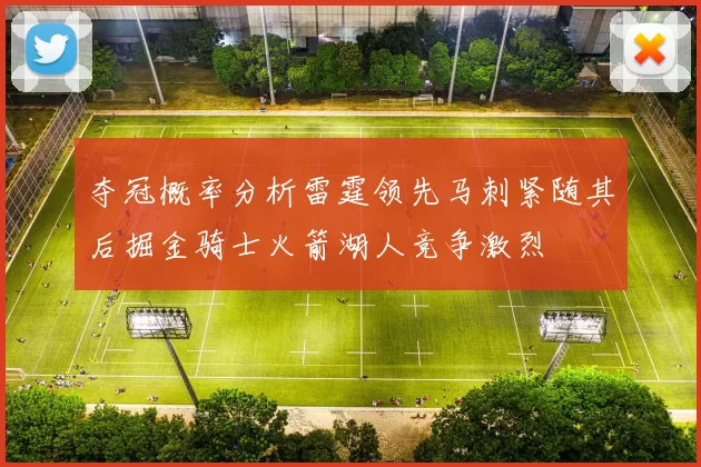 夺冠概率分析雷霆领先马刺紧随其后掘金骑士火箭湖人竞争激烈