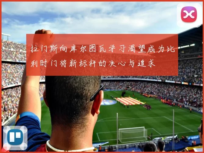 拉门斯向库尔图瓦学习渴望成为比利时门将新标杆的决心与追求