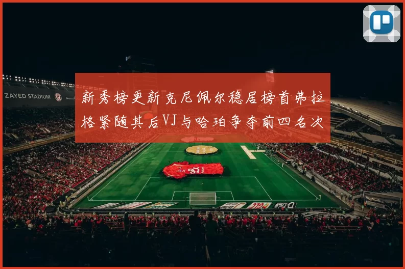 新秀榜更新克尼佩尔稳居榜首弗拉格紧随其后VJ与哈珀争夺前四名次