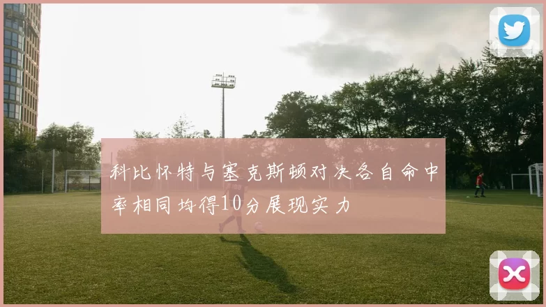科比怀特与塞克斯顿对决各自命中率相同均得10分展现实力