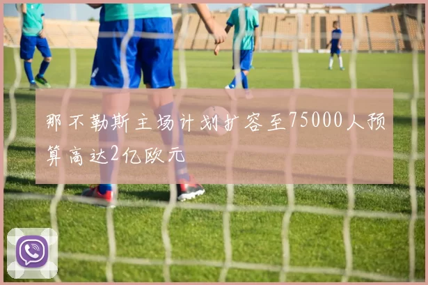 那不勒斯主场计划扩容至75000人预算高达2亿欧元