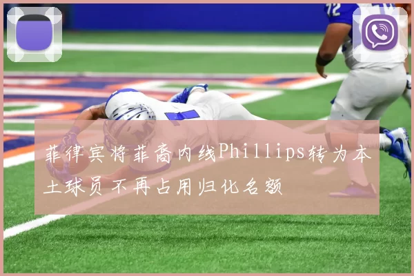 菲律宾将菲裔内线Phillips转为本土球员不再占用归化名额
