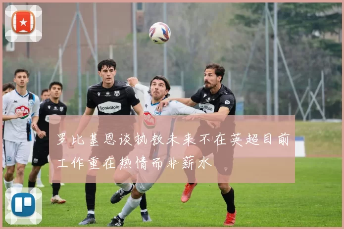 罗比基恩谈执教未来不在英超目前工作重在热情而非薪水