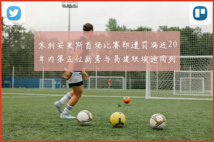 朱利安里斯首场比赛即遭罚满近20年内第五位新秀与易建联埃迪同列