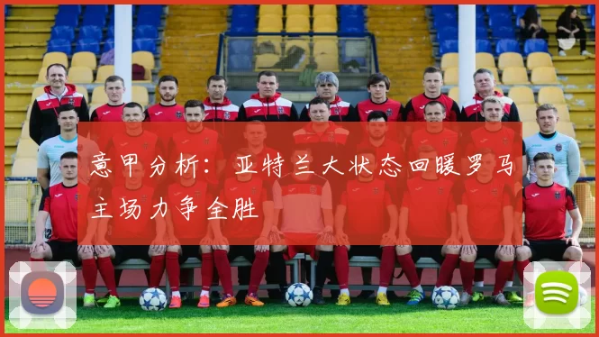 意甲分析：亚特兰大状态回暖罗马主场力争全胜