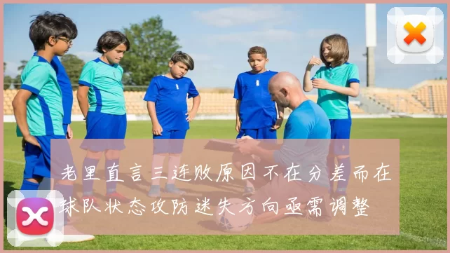 老里直言三连败原因不在分差而在球队状态攻防迷失方向亟需调整