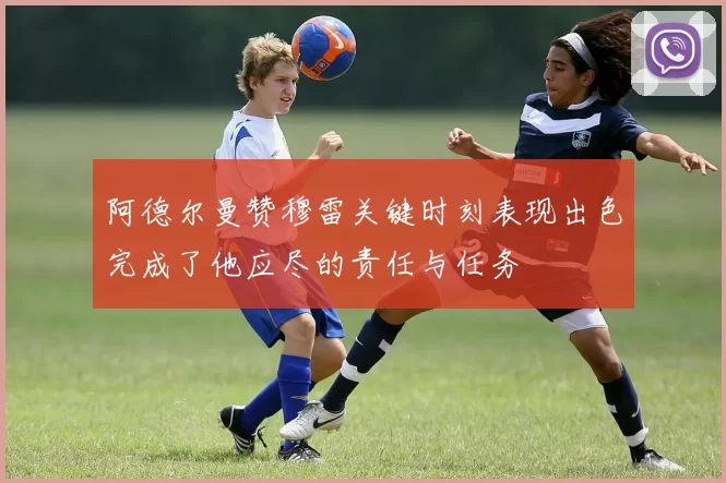 阿德尔曼赞穆雷关键时刻表现出色完成了他应尽的责任与任务